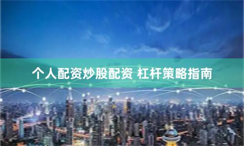 个人配资炒股配资 杠杆策略指南